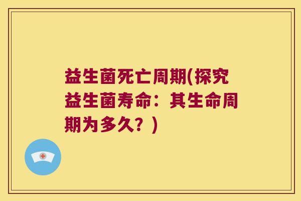 益生菌死亡周期(探究益生菌寿命：其生命周期为多久？)