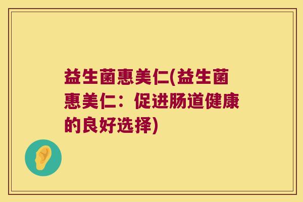 益生菌惠美仁(益生菌惠美仁:促进肠道健康的良好选择) 益生菌惠美仁(益生菌惠美仁:促进肠道健康的良好选择)