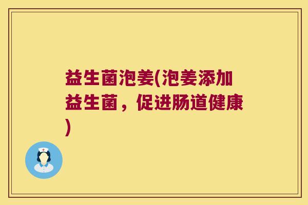 益生菌泡姜(泡姜添加益生菌，促进肠道健康)