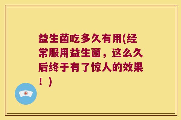 益生菌吃多久有用(经常服用益生菌，这么久后终于有了惊人的效果！)