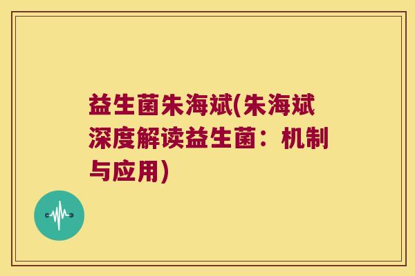 益生菌朱海斌(朱海斌深度解读益生菌：机制与应用)