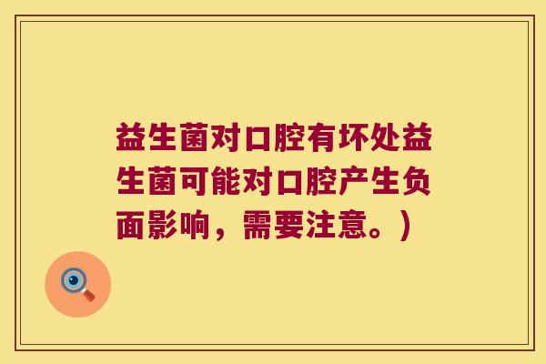 益生菌对口腔有坏处益生菌可能对口腔产生负面影响，需要注意。)