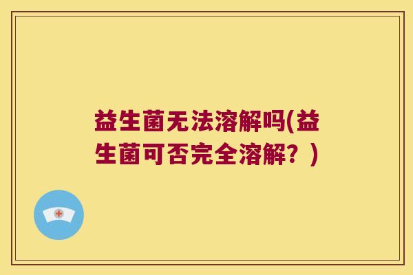 益生菌无法溶解吗(益生菌可否完全溶解？)