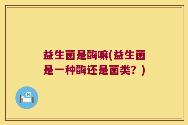 益生菌是酶嘛(益生菌是一种酶还是菌类？)