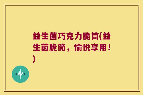 益生菌巧克力脆筒(益生菌脆筒，愉悦享用！)