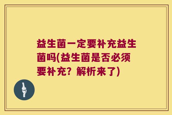 益生菌一定要补充益生菌吗(益生菌是否必须要补充?解析来了) 益生菌一定要补充益生菌吗(益生菌是否必须要补充?解析来了)