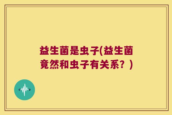 益生菌是虫子(益生菌竟然和虫子有关系？)