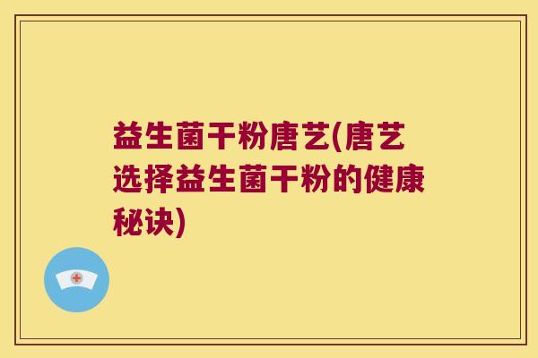 益生菌干粉唐艺(唐艺选择益生菌干粉的健康秘诀)