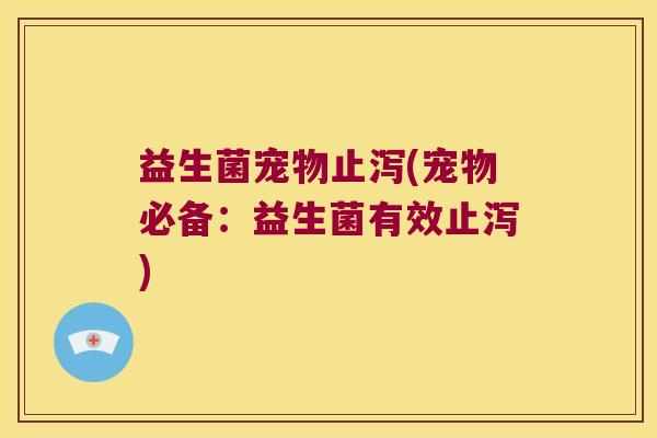益生菌宠物止泻(宠物必备:益生菌有效止泻) 益生菌宠物止泻(宠物必备:益生菌有效止泻)