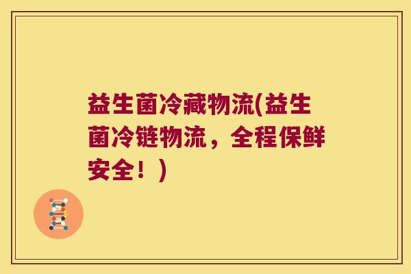 益生菌冷藏物流(益生菌冷链物流,全程保鲜安全!) 益生菌冷藏物流(益生菌冷链物流,全程保鲜安全!)