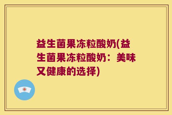 益生菌果冻粒酸奶(益生菌果冻粒酸奶：美味又健康的选择)