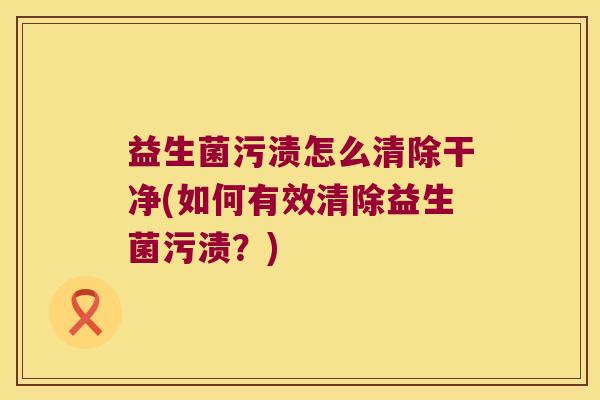益生菌污渍怎么清除干净(如何有效清除益生菌污渍？)