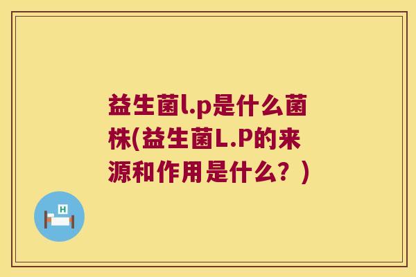 益生菌l.p是什么菌株(益生菌L.P的来源和作用是什么？)