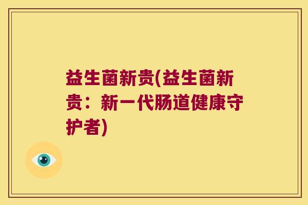 益生菌新贵(益生菌新贵：新一代肠道健康守护者)