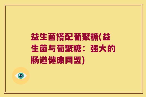 益生菌搭配葡聚糖(益生菌与葡聚糖:强大的肠道健康同盟) 益生菌搭配葡聚糖(益生菌与葡聚糖:强大的肠道健康同盟)