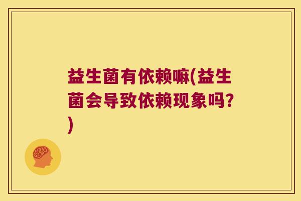 益生菌有依赖嘛(益生菌会导致依赖现象吗？)