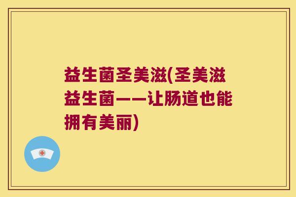 益生菌圣美滋(圣美滋益生菌——让肠道也能拥有美丽)