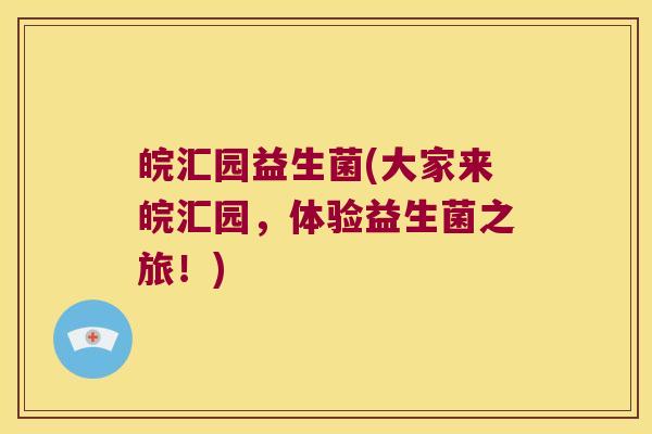皖汇园益生菌(大家来皖汇园,体验益生菌之旅!) 皖汇园益生菌(大家来皖汇园,体验益生菌之旅!)
