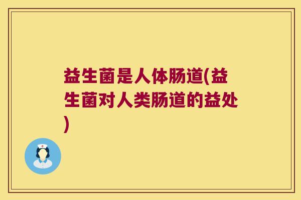 益生菌是人体肠道(益生菌对人类肠道的益处)