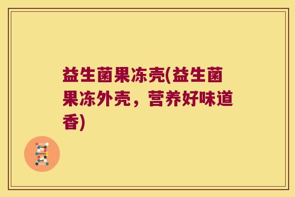 益生菌果冻壳(益生菌果冻外壳，营养好味道香)