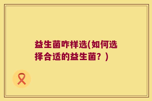 益生菌咋样选(如何选择合适的益生菌?) 益生菌咋样选(如何选择合适的益生菌?)