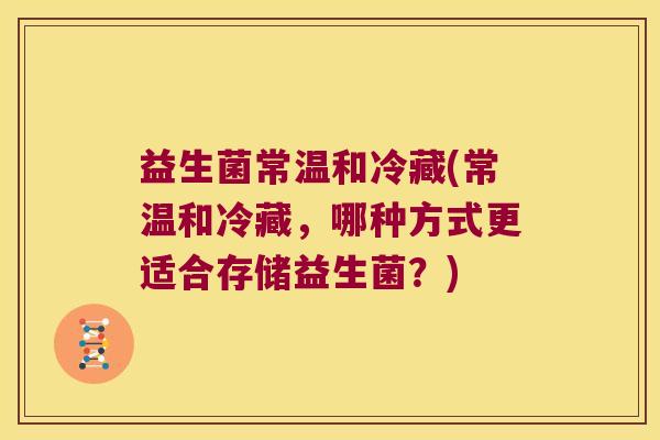 益生菌常温和冷藏(常温和冷藏，哪种方式更适合存储益生菌？)