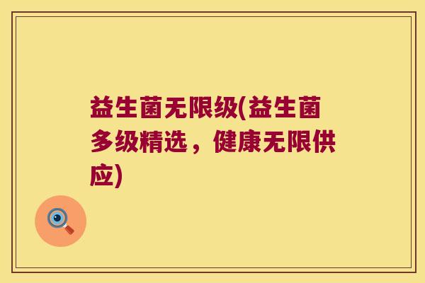 益生菌无限级(益生菌多级精选，健康无限供应)