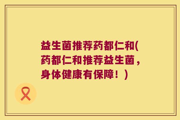 益生菌推荐药都仁和(药都仁和推荐益生菌,身体健康有保障!) 益生菌推荐药都仁和(药都仁和推荐益生菌,身体健康有保障!)