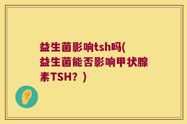 益生菌影响tsh吗(益生菌能否影响素TSH?) 益生菌影响tsh吗(益生菌能否影响素TSH?)