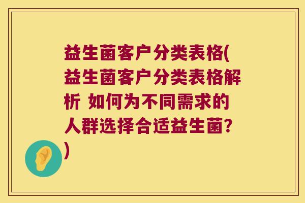 益生菌客户分类表格(益生菌客户分类表格解析 如何为不同需求的人群选择合适益生菌？)