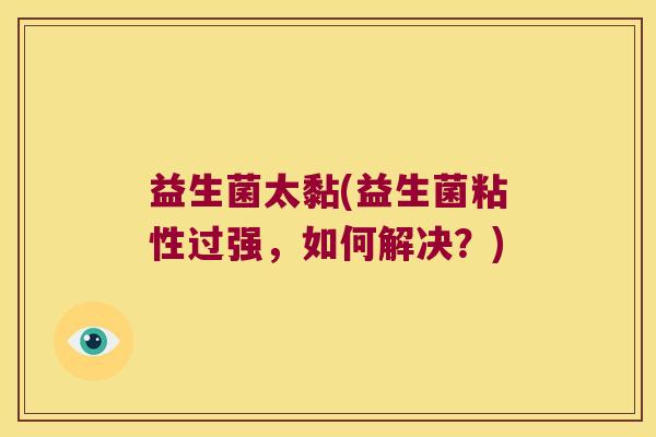 益生菌太黏(益生菌粘性过强，如何解决？)