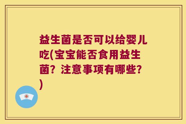 益生菌是否可以给婴儿吃(宝宝能否食用益生菌？注意事项有哪些？)