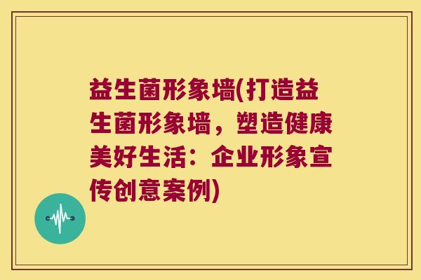 益生菌形象墙(打造益生菌形象墙,塑造健康美好生活:企业形象宣传创意案例) 益生菌形象墙(打造益生菌形象墙,塑造健康美好生活:企业形象宣传创意案例)