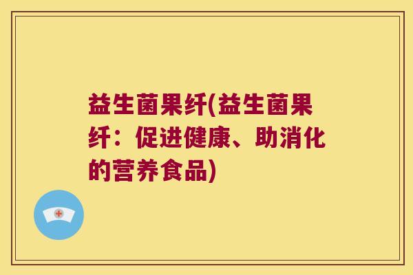 益生菌果纤(益生菌果纤：促进健康、助消化的营养食品)