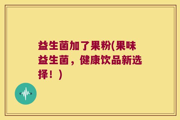 益生菌加了果粉(果味益生菌,健康饮品新选择!) 益生菌加了果粉(果味益生菌,健康饮品新选择!)