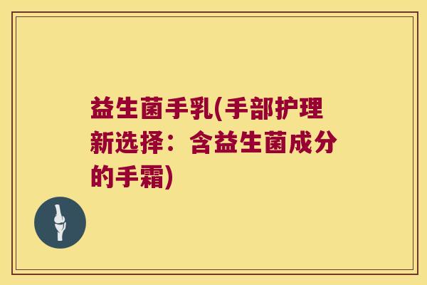 益生菌手乳(手部护理新选择：含益生菌成分的手霜)