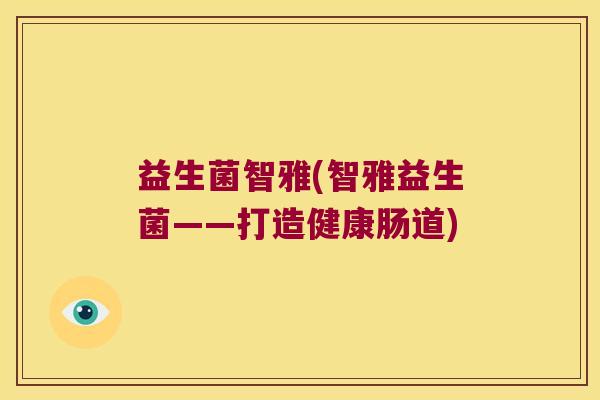 益生菌智雅(智雅益生菌——打造健康肠道)