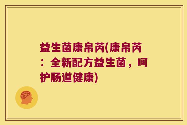 益生菌康帛芮(康帛芮：全新配方益生菌，呵护肠道健康)