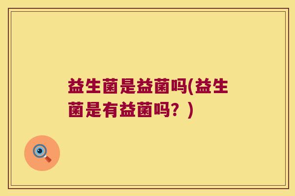 益生菌是益菌吗(益生菌是有益菌吗？)