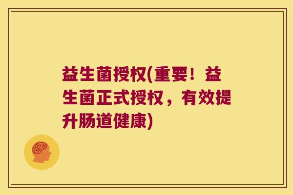 益生菌授权(重要!益生菌正式授权,有效提升肠道健康) 益生菌授权(重要!益生菌正式授权,有效提升肠道健康)