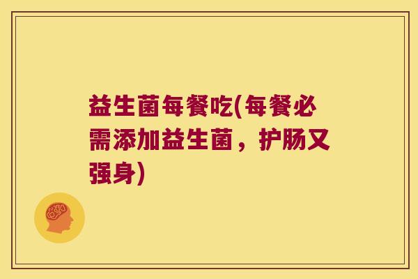 益生菌每餐吃(每餐必需添加益生菌，护肠又强身)