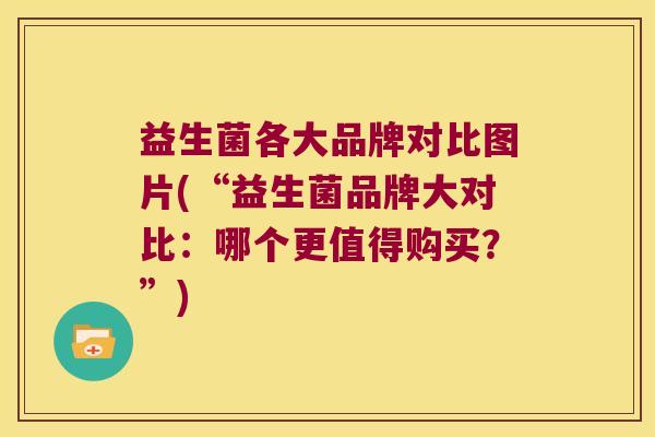 益生菌各大品牌对比图片(“益生菌品牌大对比：哪个更值得购买？”)