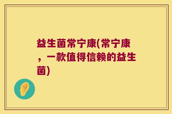 益生菌常宁康(常宁康，一款值得信赖的益生菌)