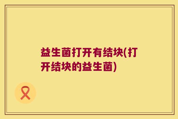 益生菌打开有结块(打开结块的益生菌)