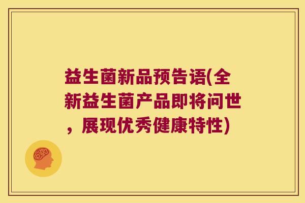 益生菌新品预告语(全新益生菌产品即将问世,展现优秀健康特性) 益生菌新品预告语(全新益生菌产品即将问世,展现优秀健康特性)