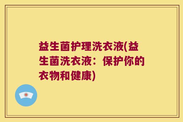 益生菌护理洗衣液(益生菌洗衣液:保护你的衣物和健康) 益生菌护理洗衣液(益生菌洗衣液:保护你的衣物和健康)