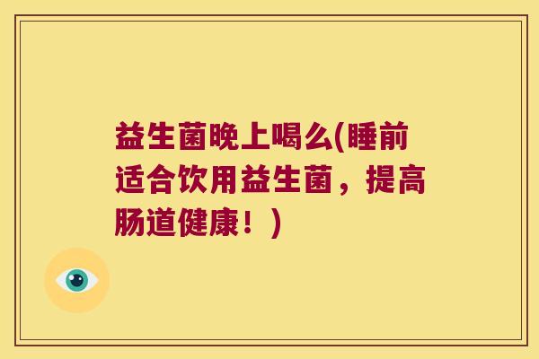 益生菌晚上喝么(睡前适合饮用益生菌,提高肠道健康!) 益生菌晚上喝么(睡前适合饮用益生菌,提高肠道健康!)