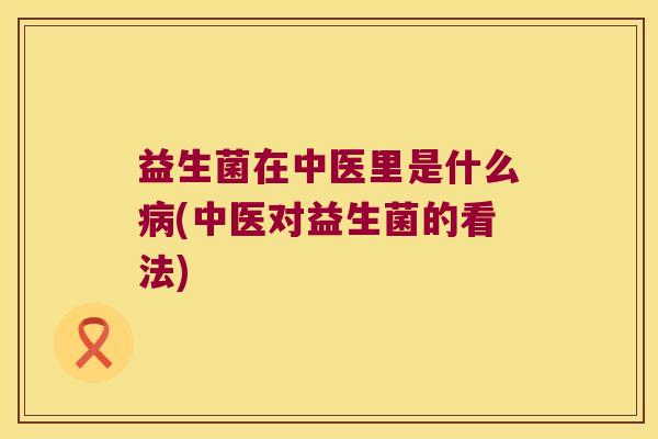益生菌在中医里是什么(中医对益生菌的看法) 益生菌在中医里是什么(中医对益生菌的看法)