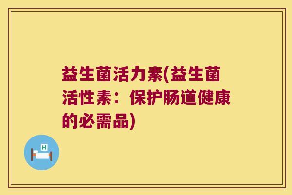 益生菌活力素(益生菌活性素：保护肠道健康的必需品)