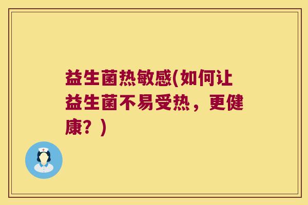 益生菌热敏感(如何让益生菌不易受热,更健康?) 益生菌热敏感(如何让益生菌不易受热,更健康?)
